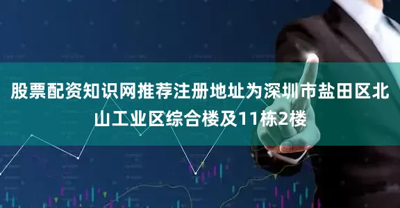股票配资知识网推荐注册地址为深圳市盐田区北山工业区综合楼及11栋2楼