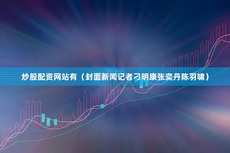 炒股配资网站有（封面新闻记者刁明康张奕丹陈羽啸）