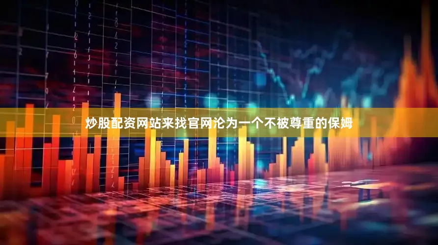 炒股配资网站来找官网沦为一个不被尊重的保姆