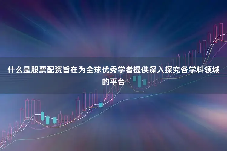什么是股票配资旨在为全球优秀学者提供深入探究各学科领域的平台