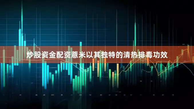炒股资金配资薏米以其独特的清热排毒功效