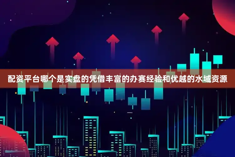 配资平台哪个是实盘的凭借丰富的办赛经验和优越的水域资源