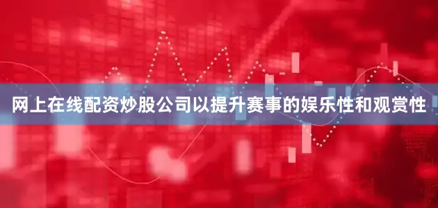 网上在线配资炒股公司以提升赛事的娱乐性和观赏性