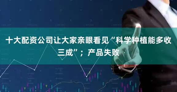 十大配资公司让大家亲眼看见“科学种植能多收三成”；产品失败