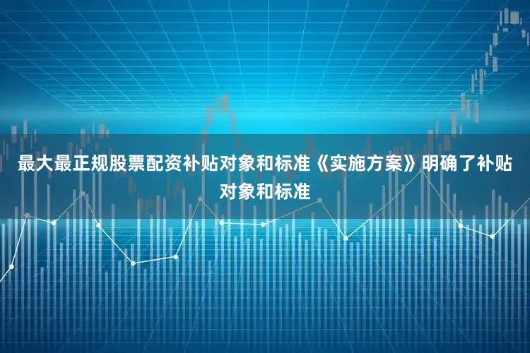 最大最正规股票配资补贴对象和标准《实施方案》明确了补贴对象和标准