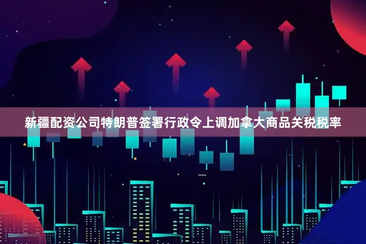 新疆配资公司特朗普签署行政令上调加拿大商品关税税率