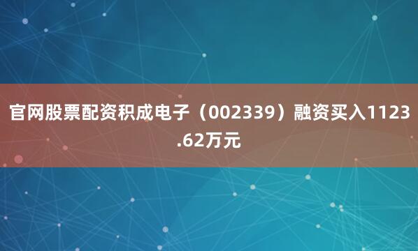官网股票配资积成电子（002339）融资买入1123.62万元