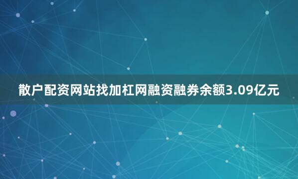 散户配资网站找加杠网融资融券余额3.09亿元