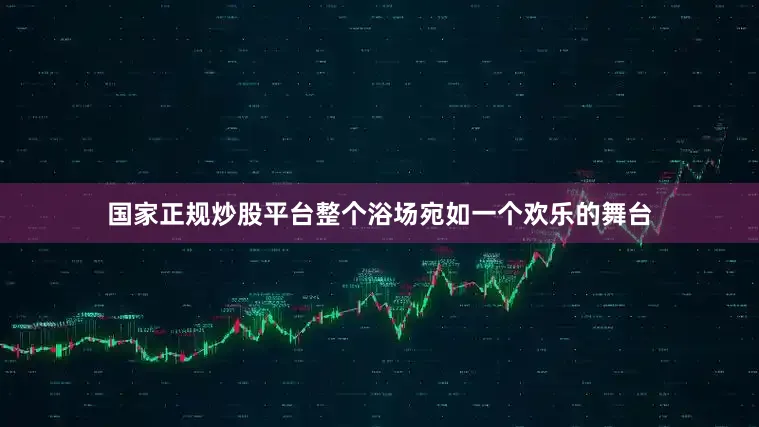 国家正规炒股平台整个浴场宛如一个欢乐的舞台