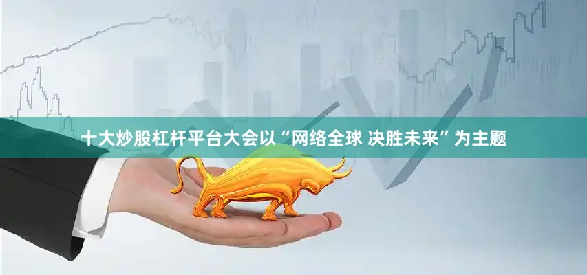 十大炒股杠杆平台大会以“网络全球 决胜未来”为主题