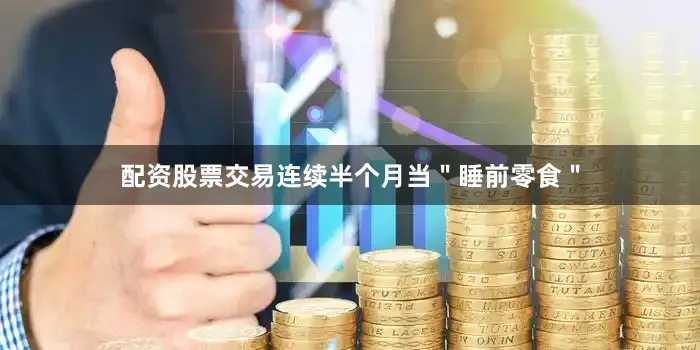 配资股票交易连续半个月当＂睡前零食＂