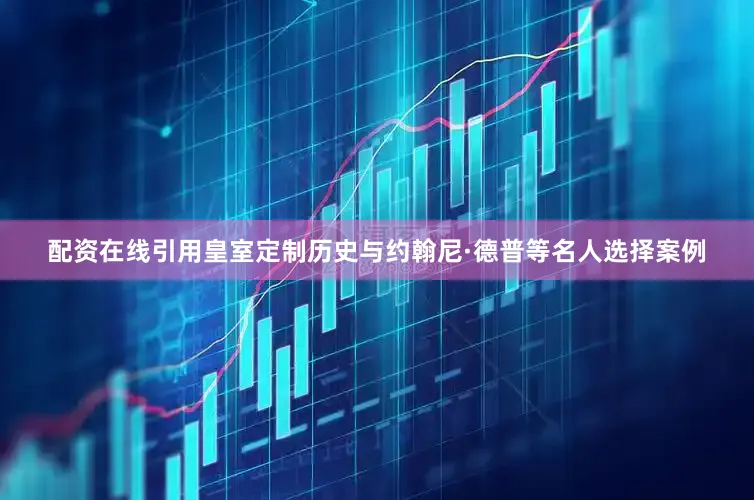 配资在线引用皇室定制历史与约翰尼·德普等名人选择案例