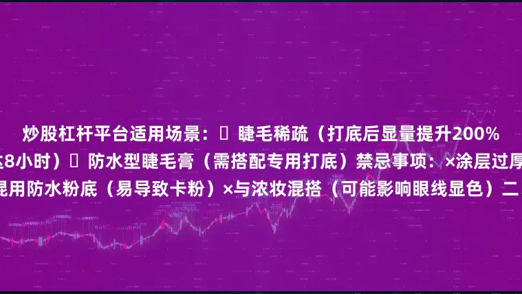 炒股杠杆平台适用场景：✓睫毛稀疏（打底后显量提升200%）✓熬夜后炸毛（定型效果达8小时）✓防水型睫毛膏（需搭配专用打底）禁忌事项：×涂层过厚（米粒大小为最佳用量）×混用防水粉底（易导致卡粉）×与浓妆混搭（可能影响眼线显色）二、睫毛膏选购要点刷头性能矩阵：波浪形刷头：新手友好型（自带Z字按摩）锥形刷头：专业塑形款（精准控制根部）扇形刷头：网红款陷阱（结块率高达40%）成分筛选标准：✓植物成分为优（