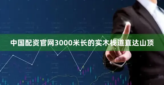 中国配资官网3000米长的实木栈道直达山顶