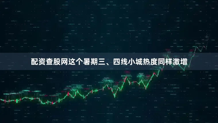配资查股网这个暑期三、四线小城热度同样激增