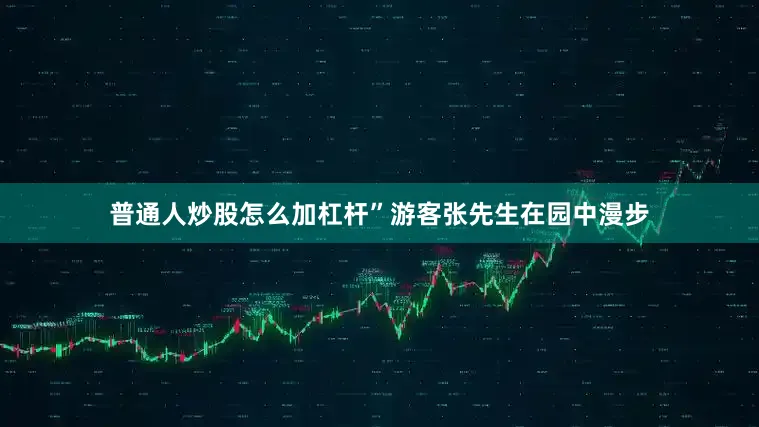普通人炒股怎么加杠杆”游客张先生在园中漫步