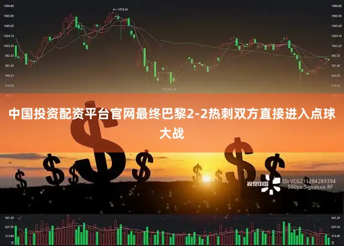 中国投资配资平台官网最终巴黎2-2热刺双方直接进入点球大战