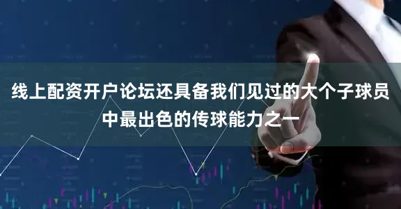 线上配资开户论坛还具备我们见过的大个子球员中最出色的传球能力之一